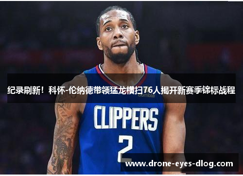 纪录刷新！科怀-伦纳德带领猛龙横扫76人揭开新赛季锦标战程